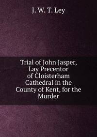 Trial of John Jasper, Lay Precentor of Cloisterham Cathedral in the County of Kent, for the Murder