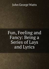 Fun, Feeling and Fancy: Being a Series of Lays and Lyrics