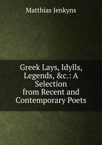 Greek Lays, Idylls, Legends, &amp;c.: A Selection from Recent and Contemporary Poets