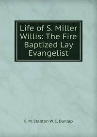 Life of S. Miller Willis: The Fire Baptized Lay Evangelist