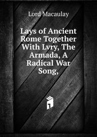 Lays of Ancient Rome Together With Lvry, The Armada, A Radical War Song,