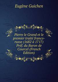 Pierre le Grand et le premier traite franco-russe (1682 a 1717) Pref. du Baron de Courcel (French Edition)