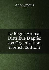 Le R?gne Animal Distribu? D'apr?s son Organisation, (French Edition)