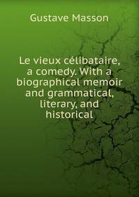 Le vieux celibataire, a comedy. With a biographical memoir and grammatical, literary, and historical