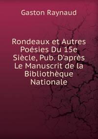 Rondeaux et Autres Po?sies Du 15e Si?cle, Pub. D'apr?s Le Manuscrit de la Biblioth?que Nationale