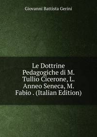 Le Dottrine Pedagogiche di M. Tullio Cicerone, L. Anneo Seneca, M. Fabio . (Italian Edition)