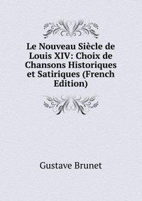 Le Nouveau Siecle de Louis XIV: Choix de Chansons Historiques et Satiriques (French Edition)