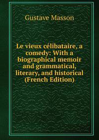 Le vieux celibataire, a comedy: With a biographical memoir and grammatical, literary, and historical (French Edition)
