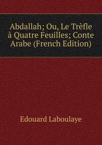 Abdallah; Ou, Le Trefle a Quatre Feuilles; Conte Arabe (French Edition)