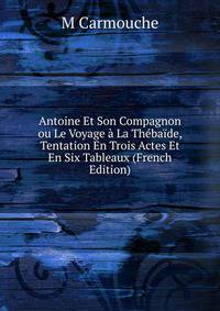 Antoine Et Son Compagnon ou Le Voyage a La Thebaide, Tentation En Trois Actes Et En Six Tableaux (French Edition)