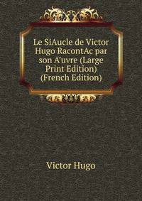 Le SiAucle de Victor Hugo RacontAc par son A’uvre (Large Print Edition) (French Edition)