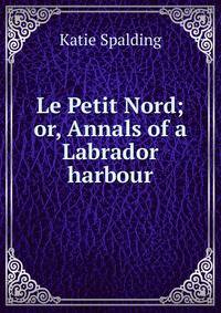 Le Petit Nord; or, Annals of a Labrador harbour