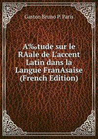 A‰tude sur le RAale de L'accent Latin dans la Langue FranAsaise (French Edition)