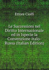 Le Successioni nel Diritto Internazionale ed in Ispecie la Convenzione Italo-Russa (Italian Edition)