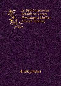 Le Depit amoureux Retabli en 5 actes. Hommage a Moliere (French Edition)