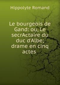 Le bourgeois de Gand: ou, Le secrActaire du duc d'Albe; drame en cinq actes .