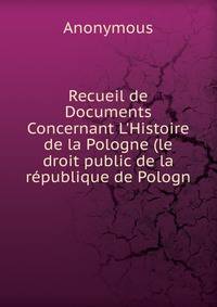Recueil de Documents Concernant L'Histoire de la Pologne (le droit public de la r?publique de Pologn