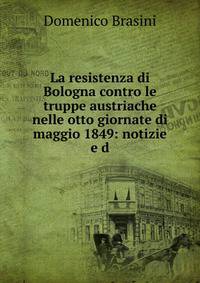 La resistenza di Bologna contro le truppe austriache nelle otto giornate di maggio 1849: notizie e d