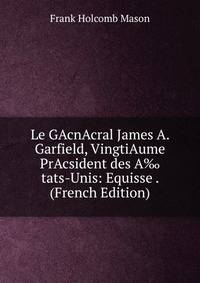 Le GAcnAcral James A. Garfield, VingtiAume PrAcsident des A‰tats-Unis: Equisse . (French Edition)