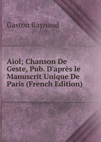 Aiol; Chanson De Geste, Pub. D'apr?s le Manuscrit Unique De Paris (French Edition)