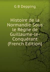 Histoire de la Normandie Sous le Regne de Guillaume-le-Conquerant (French Edition)