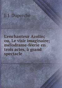 L'enchanteur Azolin; ou, Le visir imaginaire; m?lodrame-f?erie en trois actes, ? grand spectacle
