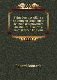 Saint Louis et Alfonse de Poitiers: ?tude sur la r?union des provinces du Midi &amp; le l'ouest ? la co (French Edition)