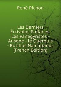 Les Derniers Ecrivains Profanes: Les Panegyristes - Ausone - le Querolus - Rutilius Namatianus (French Edition)