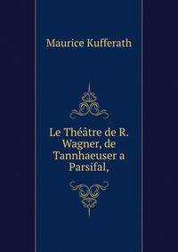 Le Th??tre de R. Wagner, de Tannhaeuser a Parsifal,