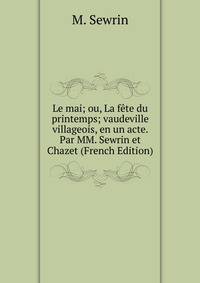 Le mai; ou, La fete du printemps; vaudeville villageois, en un acte. Par MM. Sewrin et Chazet (French Edition)