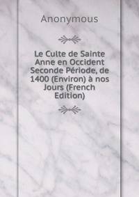 Le Culte de Sainte Anne en Occident Seconde Periode, de 1400 (Environ) a nos Jours (French Edition)