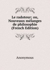 Le radoteur; ou, Nouveaux melanges de philosophie (French Edition)