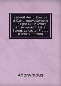 Recueil des pieces de theatre, nouvellement lues par M. Le Texier, en sa maison, Lisle Street, Leicester Fields (French Edition)