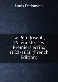 Le Pere Joseph, Polemiste: ses Premiers ecrits, 1623-1626 (French Edition)