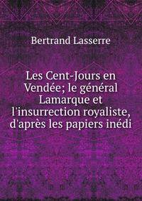 Les Cent-Jours en Vend?e; le g?n?ral Lamarque et l'insurrection royaliste, d'apr?s les papiers in?di