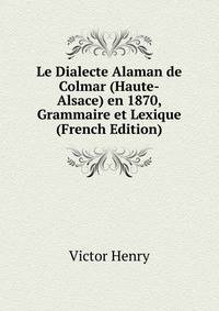Le Dialecte Alaman de Colmar (Haute-Alsace) en 1870, Grammaire et Lexique (French Edition)