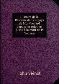 Histoire de la R?forme dans le pays de Montb?liard depuis les origines jusqu'? la mort de P. Toussai