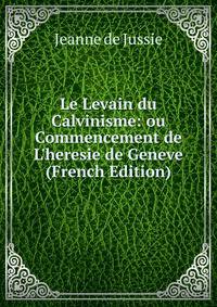 Le Levain du Calvinisme: ou Commencement de L'heresie de Geneve (French Edition)