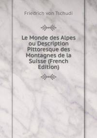 Le Monde des Alpes ou Description Pittoresque des Montagnes de la Suisse (French Edition)