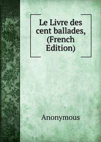 Le Livre des cent ballades, (French Edition)