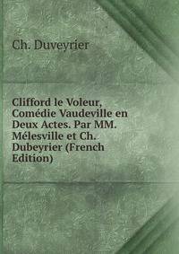 Clifford le Voleur, Comedie Vaudeville en Deux Actes. Par MM. Melesville et Ch. Dubeyrier (French Edition)