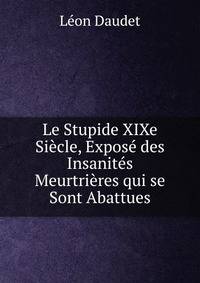 Le Stupide XIXe Siecle, Expose des Insanites Meurtrieres qui se Sont Abattues