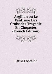 Argillan ou Le Fantisme Des Croisades Tragedie En Cinqactes (French Edition)