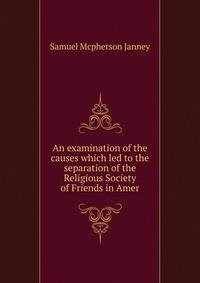 An examination of the causes which led to the separation of the Religious Society of Friends in Amer