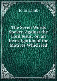 The Seven Words Spoken Against the Lord Jesus; or, an Investigation of the Motives Which led