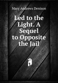 Led to the Light. A Sequel to Opposite the Jail