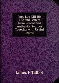 Pope Leo XIII His Life and Letters from Recent and Authentic Sources Together with Useful Instru