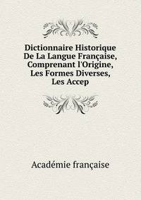 Dictionnaire Historique De La Langue Fran?aise, Comprenant l'Origine, Les Formes Diverses, Les Accep