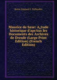 Maurice de Saxe: A?tude historique d'aprAus les Documents des Archives de Dresde (Large Print Edition) (French Edition)