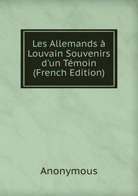 Les Allemands ? Louvain Souvenirs d'un T?moin (French Edition)